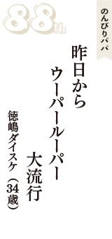 のんびりパパ「昨日から　ウーパールーパー　大流行」（徳嶋ダイスケ　34歳）