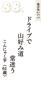 あぶないパパ「ドライブで　山好み道　常迷う」（こんにゃく芋　61歳）