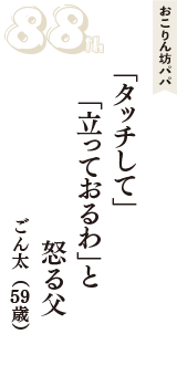 おこりん坊パパ「「タッチして」　「立っておるわ」と　怒る父」（ごん太　59歳）