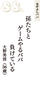 なかよしパパ「孫たちと　ゲームやるパパ　負けている」（大野美波　36歳）