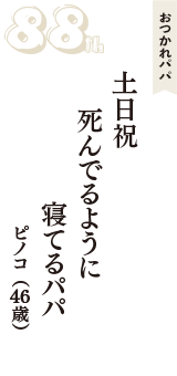 おつかれパパ「土日祝　死んでるように　寝てるパパ」（ピノコ　46歳）