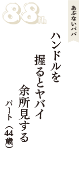 あぶないパパ「ハンドルを　握るとヤバイ　余所見する」（パート　44歳）
