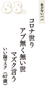 あぶないパパ「コロナ世り　アブ無く無い世　マズク言う」（いい論マスク　67歳）