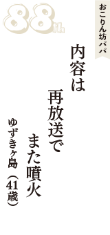 おこりん坊パパ「内容は　再放送で　また噴火」（ゆずきヶ島　41歳）