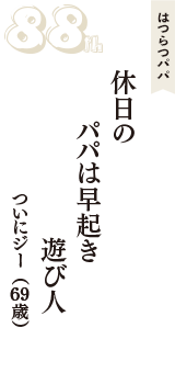 はつらつパパ「休日の　パパは早起き　遊び人」（ついにジー　69歳）