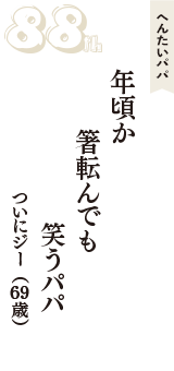へんたいパパ「年頃か　箸転んでも　笑うパパ」（ついにジー　69歳）