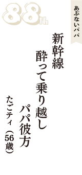 あぶないパパ「新幹線　酔って乗り越し　パパ彼方」（たごティ　56歳）