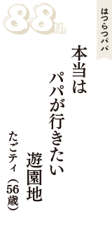 はつらつパパ「本当は　パパが行きたい　遊園地」（たごティ　56歳）