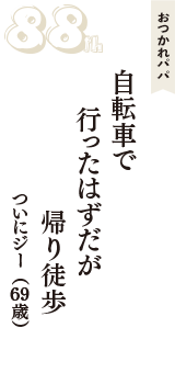 おつかれパパ「自転車で　行ったはずだが　帰り徒歩」（ついにジー　69歳）