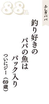 ふしぎパパ「釣り好きの　パパの魚は　パック入り」（ついにジー　69歳）