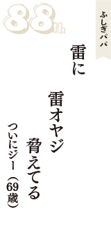 ふしぎパパ「雷に　雷オヤジ　脅えてる」（ついにジー　69歳）