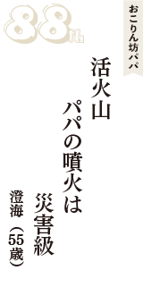 おこりん坊パパ「活火山　パパの噴火は　災害級」（澄海　55歳）