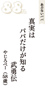 あぶないパパ「真実は　パパだけが知る　武勇伝」（やじろべー　58歳）