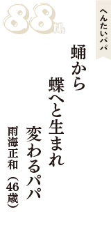 へんたいパパ「蛹から　蝶へと生まれ　変わるパパ」（雨海正和　46歳）