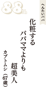 へんたいパパ「化粧する　パパママよりも　超美人」（カブトムシ　67歳）