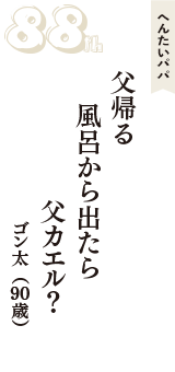 へんたいパパ「父帰る　風呂から出たら　父カエル？」（ゴン太　90歳）