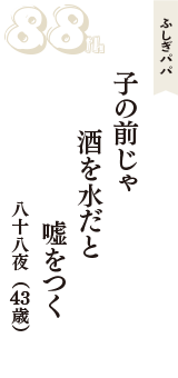 ふしぎパパ「子の前じゃ　酒を水だと　嘘をつく」（八十八夜　43歳）