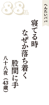 へんたいパパ「寝てる時　なぜか落ち着く　股間に手」（八十八夜　43歳）