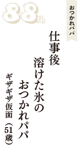 おつかれパパ「仕事後　溶けた氷の　おつかれパパ」（ギザギザ仮面　51歳）