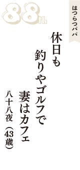はつらつパパ「休日も　釣りやゴルフで　妻はカフェ」（八十八夜　43歳）