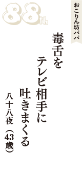 おこりん坊パパ「毒舌を　テレビ相手に　吐きまくる」（八十八夜　43歳）