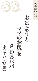 へんたいパパ「おはようと　ママのお尻を　さわるパパ」（ふうすい　73歳）