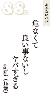 あぶないパパ「危なくて　良い事ないし　ヤバすぎる」（sakai　15歳）