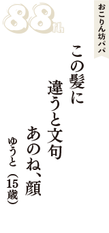 おこりん坊パパ「この髪に　違うと文句　あのね、顔」（ゆうと　15歳）