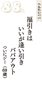 へんたいパパ「福引きは　いいが逢い引き　パパアウト」（ついにジー　69歳）