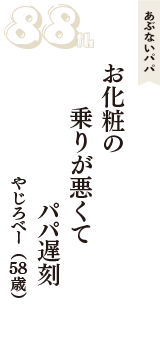 あぶないパパ「お化粧の　乗りが悪くて　パパ遅刻」（やじろべー　58歳）