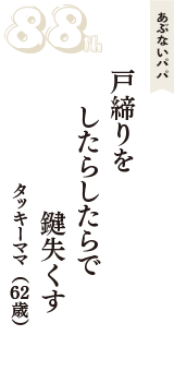 あぶないパパ「戸締りを　したらしたらで　鍵失くす」（タッキーママ　62歳）