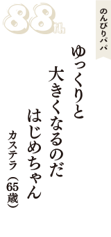 のんびりパパ「ゆっくりと　大きくなるのだ　はじめちゃん」（カステラ　65歳）