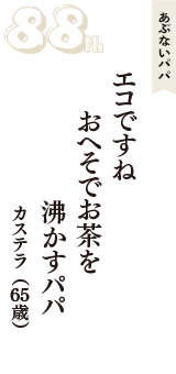 あぶないパパ「エコですね　おへそでお茶を　沸かすパパ」（カステラ　65歳）