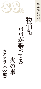 あぶないパパ「物価高　パパが乗ってる　火の車」（カステラ　65歳）