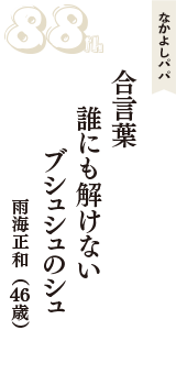 なかよしパパ「合言葉　誰にも解けない　ブシュシュのシュ」（雨海正和　46歳）