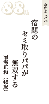 なかよしパパ「宿題の　セミ取りパパが　無双する」（雨海正和　46歳）