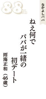 なかよしパパ「ねえ何で　パパが一緒の　初デート」（雨海正和　46歳）