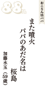 おこりん坊パパ「また噴火　パパのあだ名は　桜島」（加藤水玉　59歳）