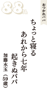 おつかれパパ「ちょっと寝る　あれから七年　起きぬパパ」（加藤水玉　59歳）
