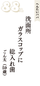 へんたいパパ「洗面所　ガラスコップに　総入れ歯」（ごん太　59歳）