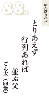 のんびりパパ「とりあえず　行列あれば　並ぶ父」（ごん太　59歳）