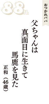 おつかれパパ「父ちゃんは　真面目に生きて　馬鹿を見た」（正和　46歳）