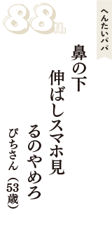へんたいパパ「鼻の下　伸ばしスマホ見　るのやめろ」（ぴちさん　53歳）