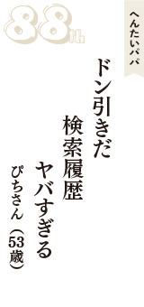 へんたいパパ「ドン引きだ　検索履歴　ヤバすぎる」（ぴちさん　53歳）