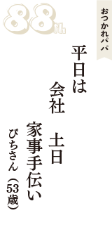 おつかれパパ「平日は　会社　土日　家事手伝い」（ぴちさん　53歳）