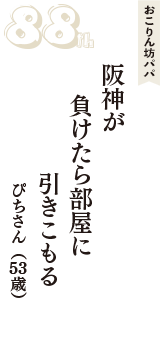 おこりん坊パパ「阪神が　負けたら部屋に　引きこもる」（ぴちさん　53歳）