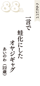 へんたいパパ「一言で　蛙化にした　オヤジギャグ」（あいのわ　22歳）