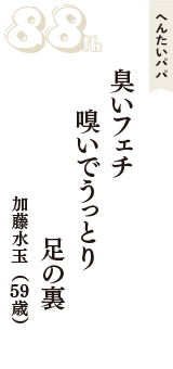 へんたいパパ「臭いフェチ　嗅いでうっとり　足の裏」（加藤水玉　59歳）