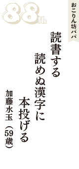 おこりん坊パパ「読書する　読めぬ漢字に　本投げる」（加藤水玉　59歳）