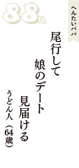 へんたいパパ「尾行して　娘のデート　見届ける」（うどん人　64歳）